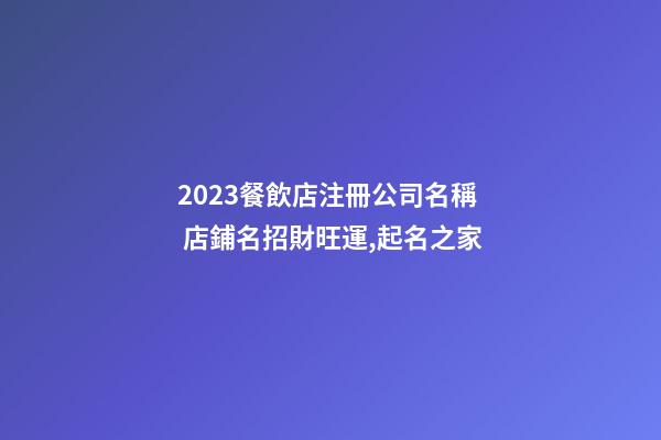 2023餐飲店注冊公司名稱 店鋪名招財旺運,起名之家-第1張-公司起名-玄機派